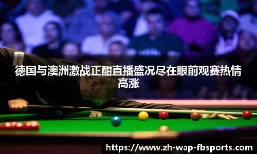 德国与澳洲激战正酣直播盛况尽在眼前观赛热情高涨
