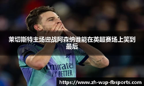 莱切斯特主场迎战阿森纳谁能在英超赛场上笑到最后